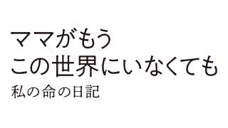 ママがもうこの世界にいなくても 私の命の日記